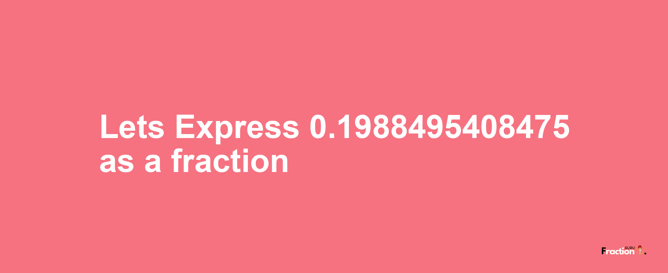 Lets Express 0.1988495408475 as afraction